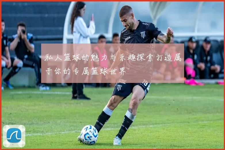 私人篮球的魅力与乐趣探索打造属于你的专属篮球世界