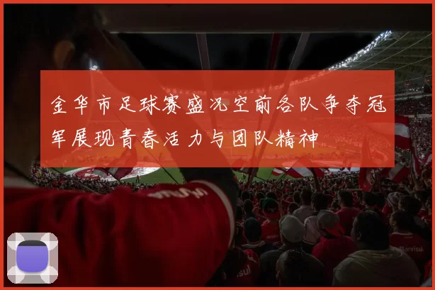 金华市足球赛盛况空前各队争夺冠军展现青春活力与团队精神