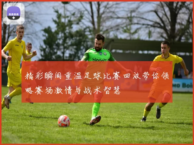 精彩瞬间重温足球比赛回放带你领略赛场激情与战术智慧