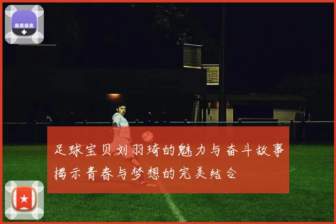 足球宝贝刘羽琦的魅力与奋斗故事揭示青春与梦想的完美结合