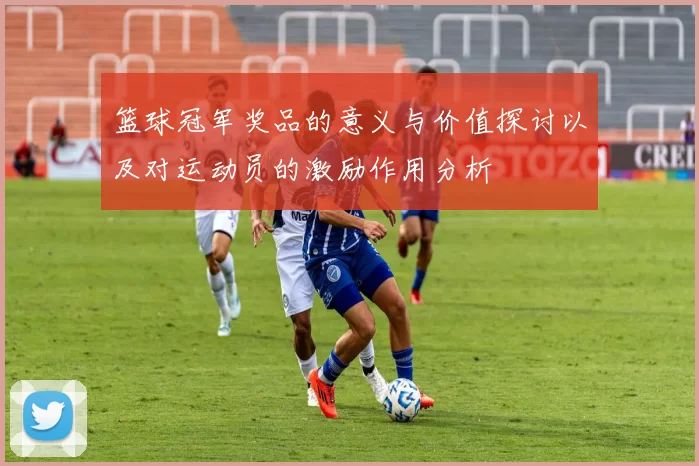 篮球冠军奖品的意义与价值探讨以及对运动员的激励作用分析