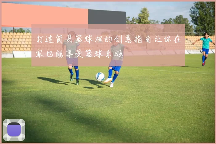 打造简易篮球框的创意指南让你在家也能享受篮球乐趣