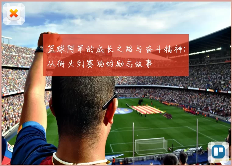 篮球阿军的成长之路与奋斗精神：从街头到赛场的励志故事