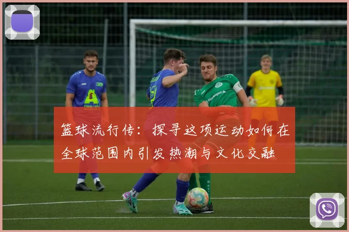 篮球流行传：探寻这项运动如何在全球范围内引发热潮与文化交融