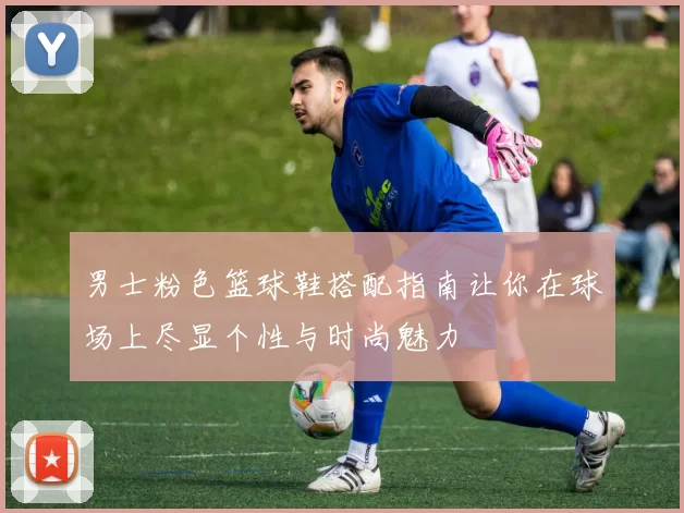 男士粉色篮球鞋搭配指南让你在球场上尽显个性与时尚魅力